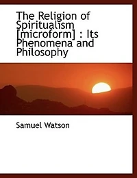 The Religion of Spiritualism. Its Phenomena and Philosophy