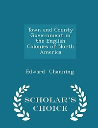 Town and County Government in the English Colonies of North America - Scholar's Choice Edition