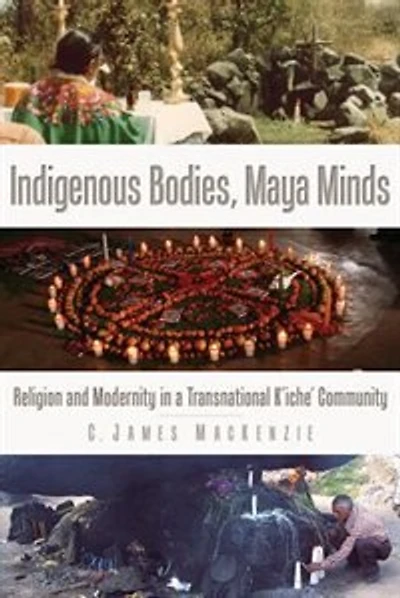 Indigenous Bodies, Maya Minds: Religion and Modernity a Transnational K'iche' Community