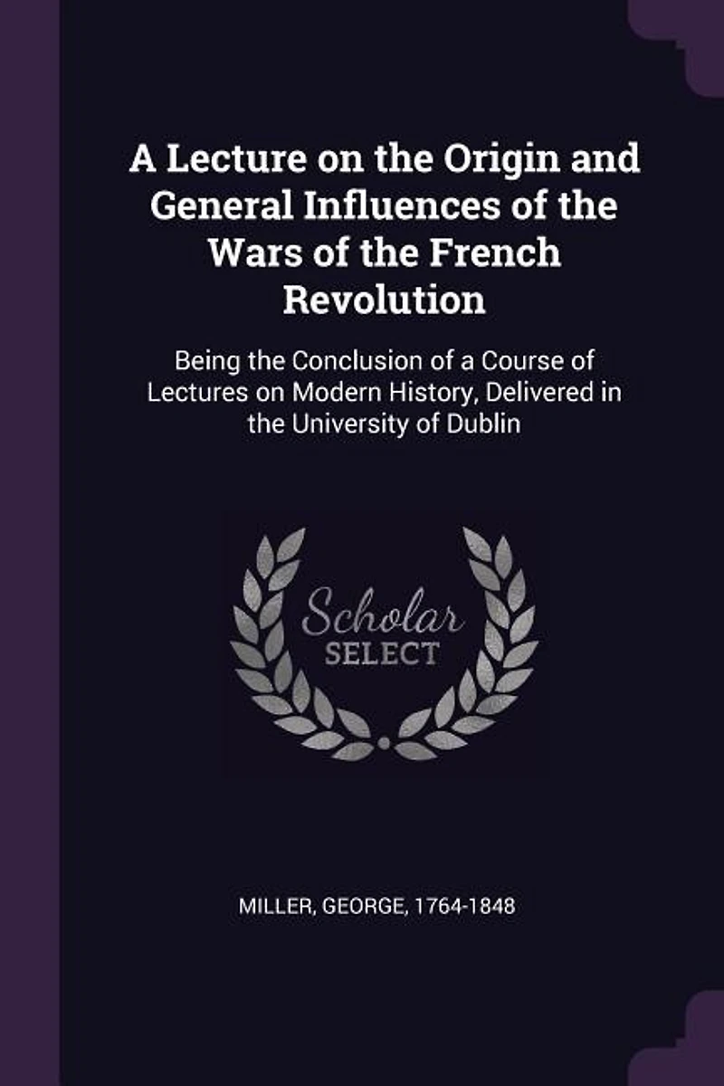 a Lecture on the Origin and General Influences of Wars French Revolution: Being Conclusion Course Lectures Modern History, Delivered University Dubl