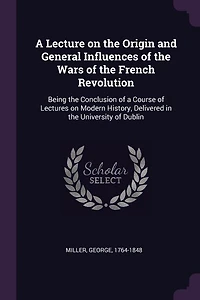 a Lecture on the Origin and General Influences of Wars French Revolution: Being Conclusion Course Lectures Modern History, Delivered University Dubl