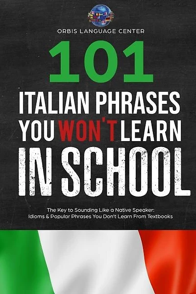 101 Italian Phrases You Won't Learn in School: The Key to Sounding Like a Native Speaker: Idioms & Popular Phrases You Don't Learn from Textbooks. Rapidly Increase Your Vocabulary (Beginner--Fluent)