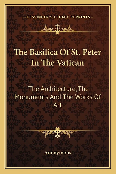 The Basilica Of St. Peter In The Vatican: The Architecture, The Monuments And The Works Of Art