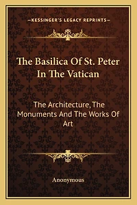 The Basilica Of St. Peter In The Vatican: The Architecture, The Monuments And The Works Of Art