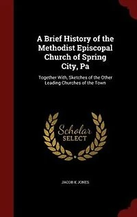 A Brief History of the Methodist Episcopal Church Spring City, Pa: Together With Sketches Other Leading Churches Town (Classic Reprint)