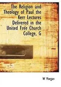 the Religion and Theology of Paul: Kerr Lectures, Delivered United Free Church, College, Glasgow, During Session 1914-15 (C