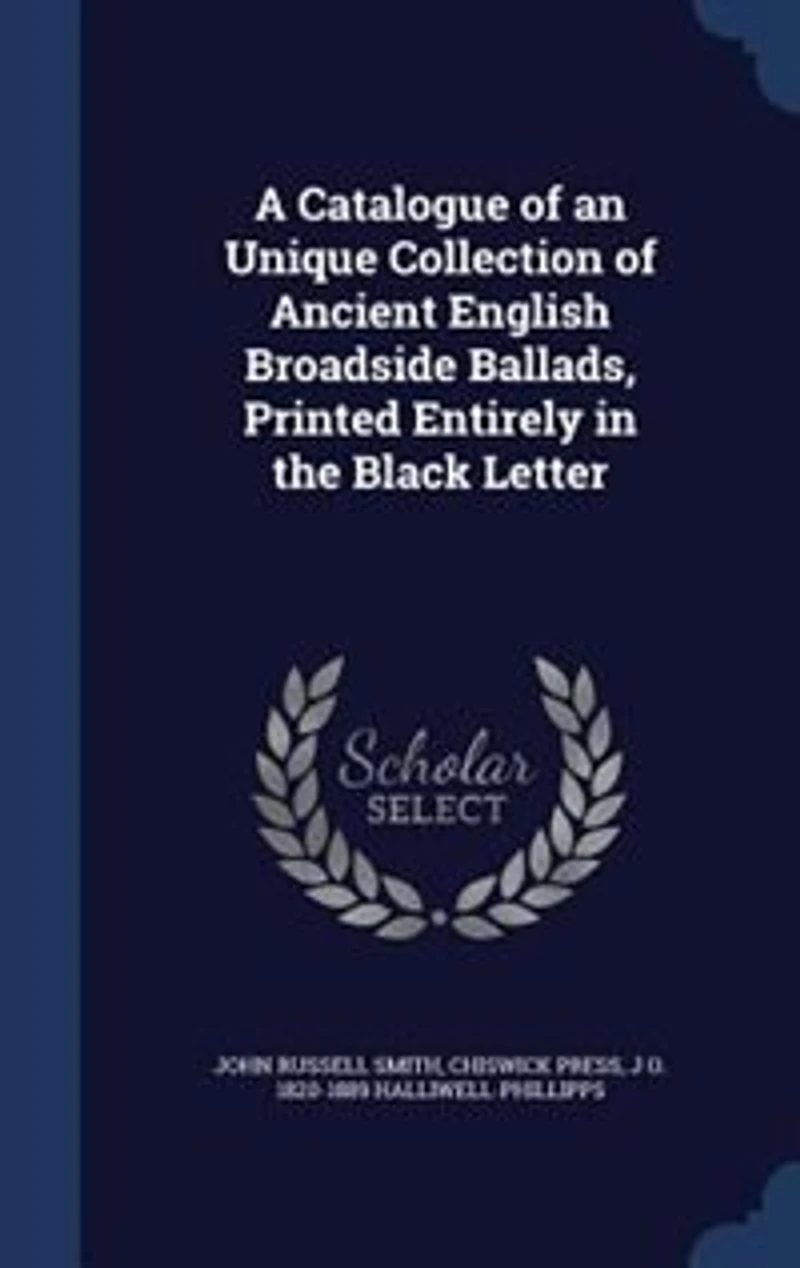 A Catalogue of an Unique Collection Ancient English Broadside Ballads, Printed Entirely the Black Letter