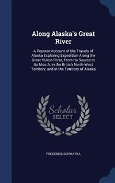 Along Alaska's Great River; a Popular Account of the Travels Alaska Exploring Expedition Yukon River, From its Source to Mouth, British North-west Territory, and Territory Alaska. Together With Latest Informatio