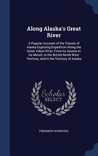 Along Alaska's Great River; a Popular Account of the Travels Alaska Exploring Expedition Yukon River, From its Source to Mouth, British North-west Territory, and Territory Alaska. Together With Latest Informatio