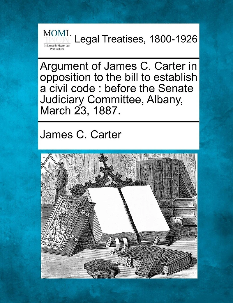 Argument Of James C. Carter In Opposition To The Bill To Establish A Civil Code: Before The Senate Judiciary Committee, Albany, March 23, 1887.