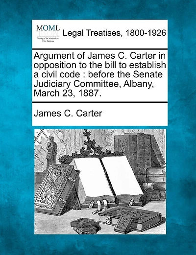 Argument Of James C. Carter In Opposition To The Bill To Establish A Civil Code: Before The Senate Judiciary Committee, Albany, March 23, 1887.