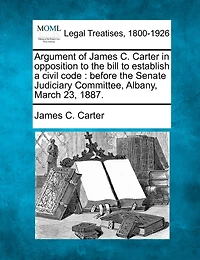 Argument Of James C. Carter In Opposition To The Bill To Establish A Civil Code: Before The Senate Judiciary Committee, Albany, March 23, 1887.