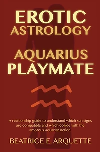 Erotic Astrology: Aquarius Playmate: A relationship guide to understanding which sun signs are compatible and which collide with the amorous Aquarian action.