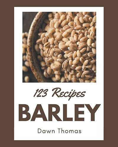 123 Barley Recipes: A Barley Cookbook Everyone Loves!