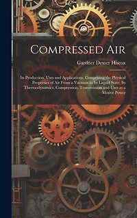 Compressed air; its Production, Uses and Applications; Comprising the Physical Properties of air From a Vacuum to its Liquid State, its Thermodynamics, Compression, Transmission and Uses as a Motive Power