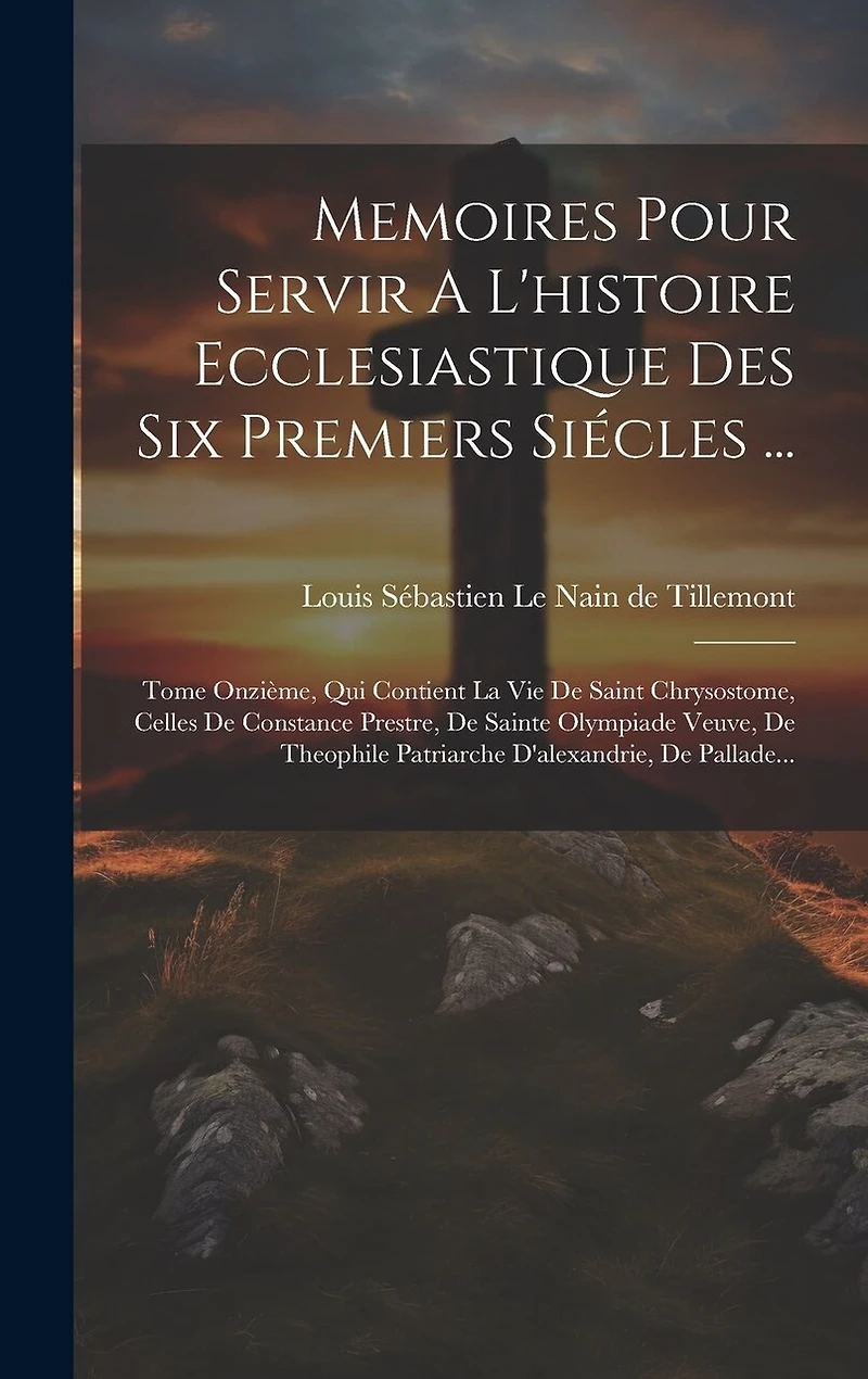 Memoires Pour Servir A L'histoire Ecclesiastique Des Six Premiers Siécles ...: Tome Onzième, Qui Contient La Vie De Saint Chrysostome, Celles De Constance Prestre, De Sainte Olympiade Veuve, De Theophile Patriarche D'alexandrie, De Pallade...