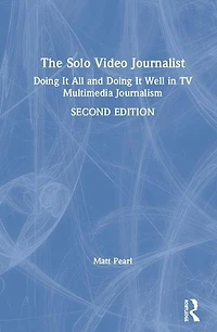 The Solo Video Journalist: Doing It All and Well TV Multimedia Journalism