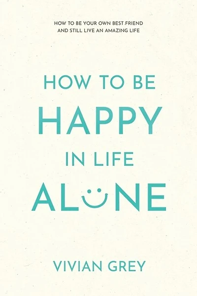 How to Be Happy in Life Alone: How to Be Your Own Best Friend and Still Live an Amazing Life