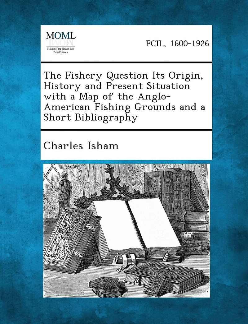 The Fishery Question Its Origin, History and Present Situation with a Map of the Anglo-American Fishing Grounds and a Short Bibliography