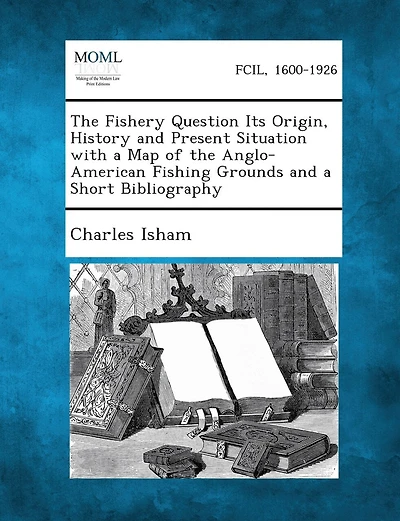 The Fishery Question Its Origin, History and Present Situation with a Map of the Anglo-American Fishing Grounds and a Short Bibliography