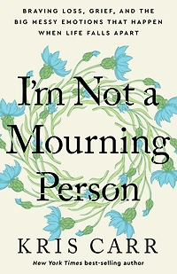 I'm Not a Mourning Person: Braving Loss, Grief, and the Big Messy Emotions That Happen When Life Falls Apart