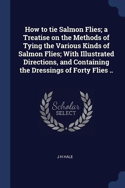 How to tie Salmon Flies; a Treatise on the Methods of Tying the Various Kinds of Salmon Flies; With Illustrated Directions