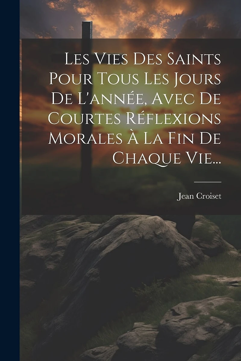 Les Vies Des Saints Pour Tous Les Jours De L'année, Avec De Courtes Réflexions Morales À La Fin De Chaque Vie...