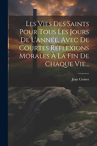 Les Vies Des Saints Pour Tous Les Jours De L'année, Avec De Courtes Réflexions Morales À La Fin De Chaque Vie...