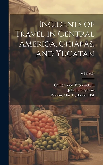 Incidents of Travel in Central America, Chiapas, and Yucatan; v.1 (1841)