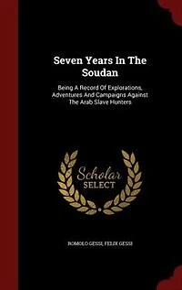 Seven Years In The Soudan: Being A Record Of Explorations, Adventures And Campaigns Against The Arab Slave Hunters