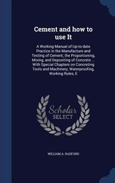 Cement and How to Use It: A Working Manual of Up-to-Date-Practice The Manufacture Testing Cement; Proportioning