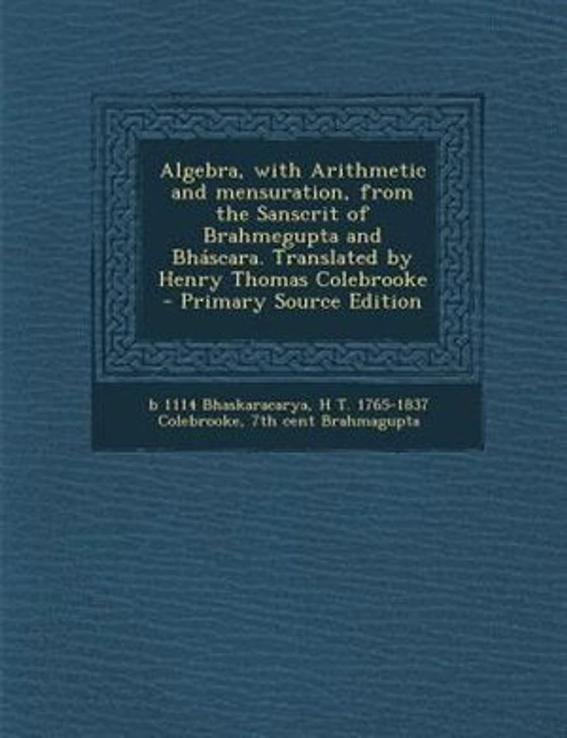 Algebra, With Arithmetic and Mensuration, From the Sanscrit of Brahmegupta Bháscara. Translated by Henry Thomas Colebrooke
