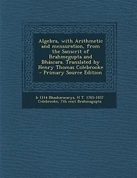 Algebra, With Arithmetic and Mensuration, From the Sanscrit of Brahmegupta Bháscara. Translated by Henry Thomas Colebrooke