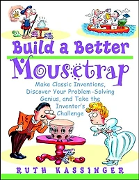 Build a Better Mousetrap: Make Classic Inventions, Discover Your Problem-Solving Genius, and Take the Inventor's Challenge