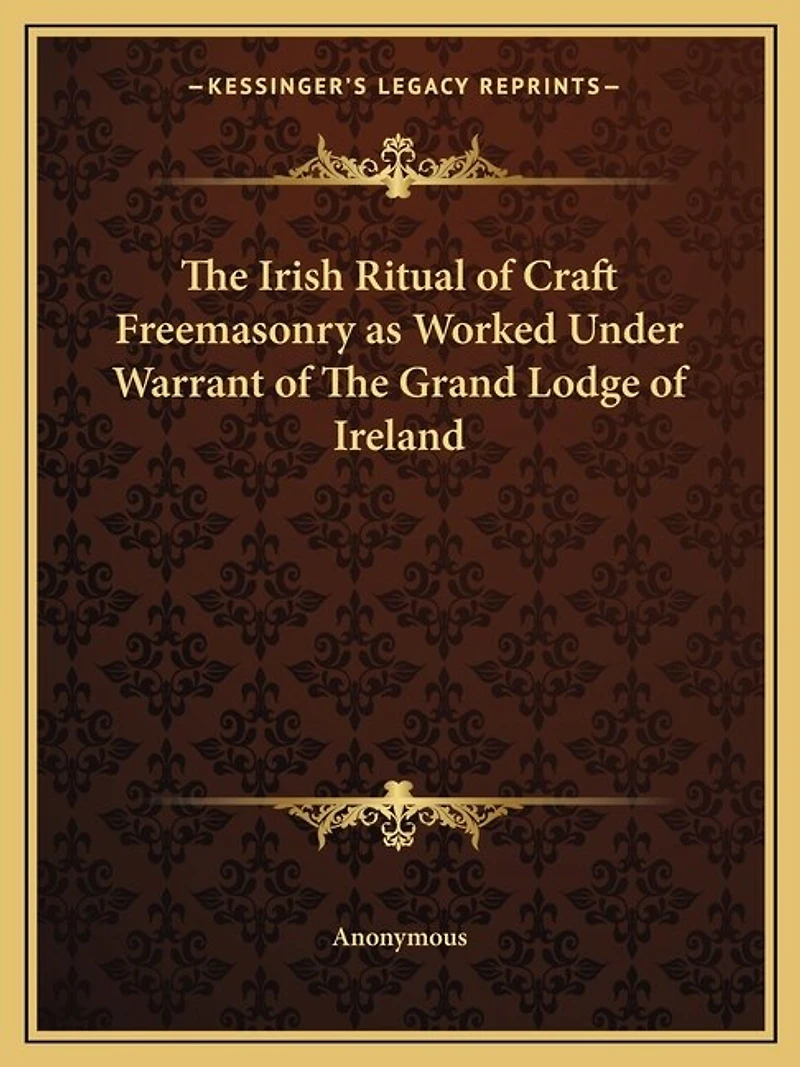 The Irish Ritual of Craft Freemasonry as Worked Under Warrant of The Grand Lodge of Ireland
