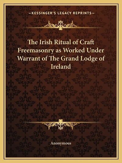 The Irish Ritual of Craft Freemasonry as Worked Under Warrant of The Grand Lodge of Ireland