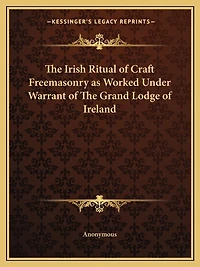 The Irish Ritual of Craft Freemasonry as Worked Under Warrant of The Grand Lodge of Ireland
