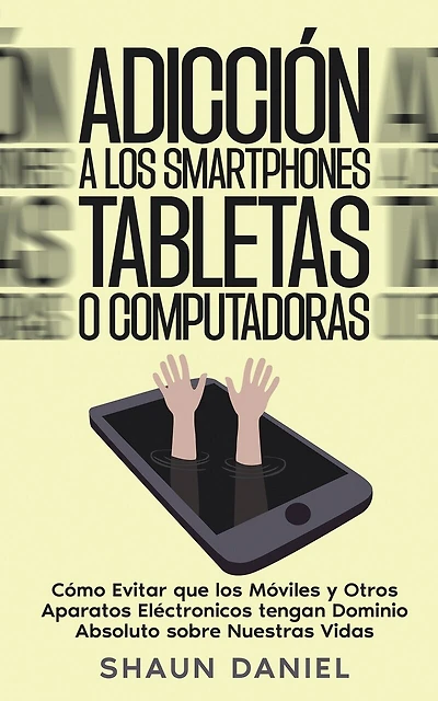 Adicción a los Smartphones, Tabletas o Computadoras: Cómo Evitar que los Móviles y Otros Aparatos Eléctronicos tengan Dominio Absoluto sobre Nuestras Vidas