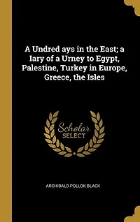 A Undred ays in the East; a Iary of a Urney to Egypt, Palestine, Turkey in Europe, Greece, the Isles