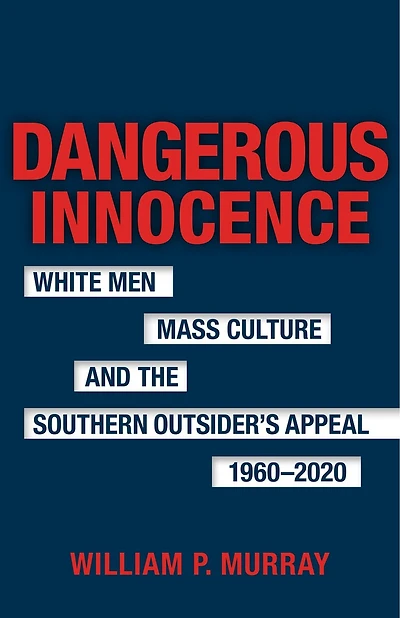 Dangerous Innocence: White Men, Mass Culture, and the Southern Outsider's Appeal, 1960–2020