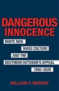 Dangerous Innocence: White Men, Mass Culture, and the Southern Outsider's Appeal, 1960–2020