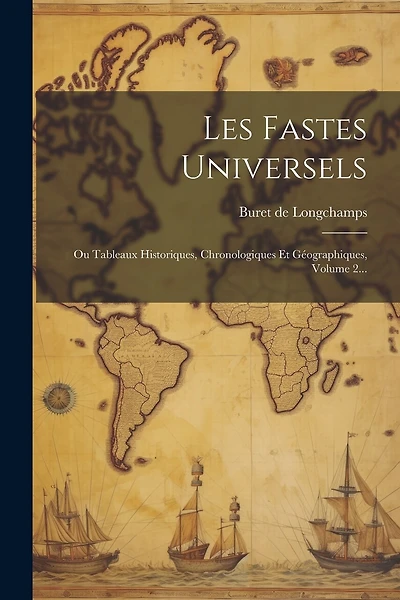 Les Fastes Universels: Ou Tableaux Historiques, Chronologiques Et Géographiques