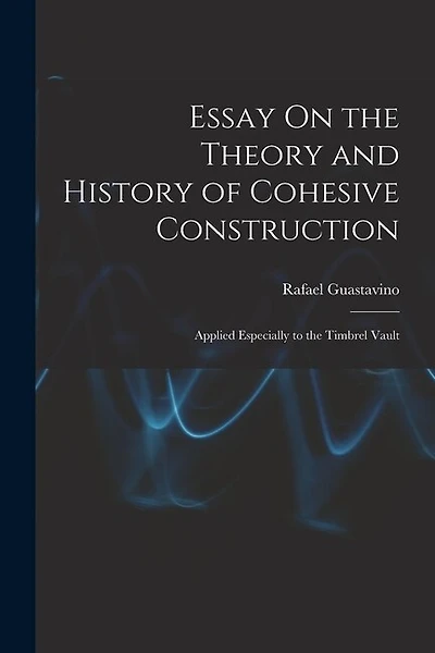 Essay On the Theory and History of Cohesive Construction: Applied Especially to the Timbrel Vault