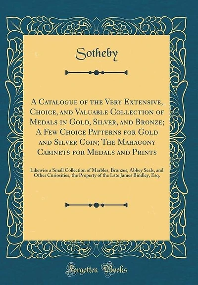 A Catalogue of the Very Extensive, Choice, and Valuable Collection of Medals in Gold, Silver, and Bronze; A Few Choice Patterns for Gold and Silver Coin; The Mahagony Cabinets for Medals and Prints: Likewise a Small Collection of Marbles, Bronzes, Abbey S