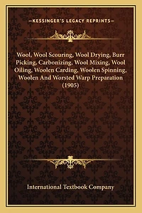 Wool, Wool Scouring, Wool Drying, Burr Picking, Carbonizing, Wool Mixing, Wool Oiling, Woolen Carding, Woolen Spinning, Woolen And Worsted Warp Preparation (1905)