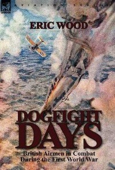 Dogfight Days: British Airmen Combat During The First World War