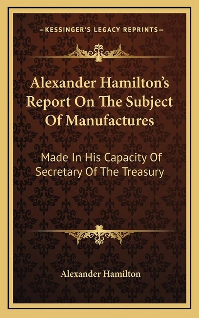 Alexander Hamilton's Report On The Subject Of Manufactures: Made In His Capacity Of Secretary Of The Treasury