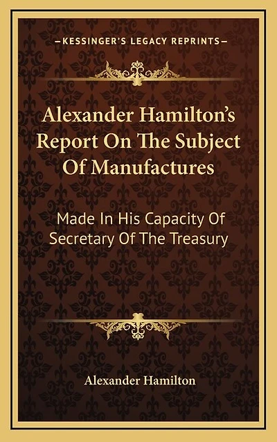 Alexander Hamilton's Report On The Subject Of Manufactures: Made In His Capacity Of Secretary Of The Treasury