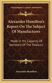 Alexander Hamilton's Report On The Subject Of Manufactures: Made In His Capacity Of Secretary Of The Treasury