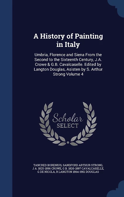 A History of Painting in Italy: Umbria, Florence and Siena From the Second to the Sixteenth Century, J.A. Crowe & G.B. Cavalcaselle. Edited by Langton Douglas, Asisten by S. Arthur Strong Volume 4